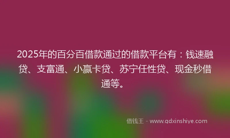 2025年的百分百借款通过的借款平台有：钱速融贷、支富通、小赢卡贷、苏宁任性贷、现金秒借通等。