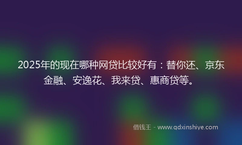 2025年的现在哪种网贷比较好有：替你还、京东金融、安逸花、我来贷、惠商贷等。