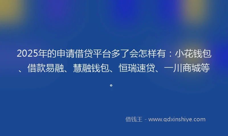 2025年的申请借贷平台多了会怎样有：小花钱包、借款易融、慧融钱包、恒瑞速贷、一川商城等。