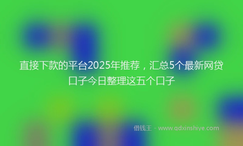 直接下款的平台2025年推荐，汇总5个最新网贷口子今日整理这五个口子