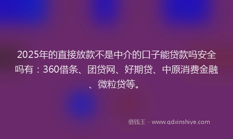 2025年的直接放款不是中介的口子能贷款吗安全吗有：360借条、团贷网、好期贷、中原消费金融、微粒贷等。