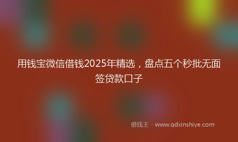 用钱宝微信借钱2025年精选，盘点五个秒批无面签贷款口子
