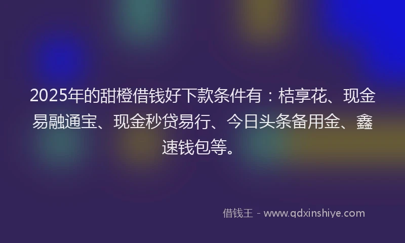 2025年的甜橙借钱好下款条件有：桔享花、现金易融通宝、现金秒贷易行、今日头条备用金、鑫速钱包等。