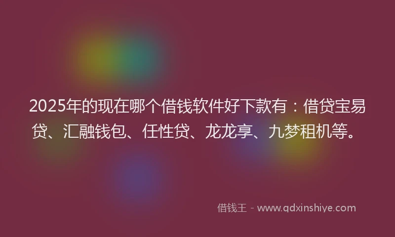 2025年的现在哪个借钱软件好下款有：借贷宝易贷、汇融钱包、任性贷、龙龙享、九梦租机等。
