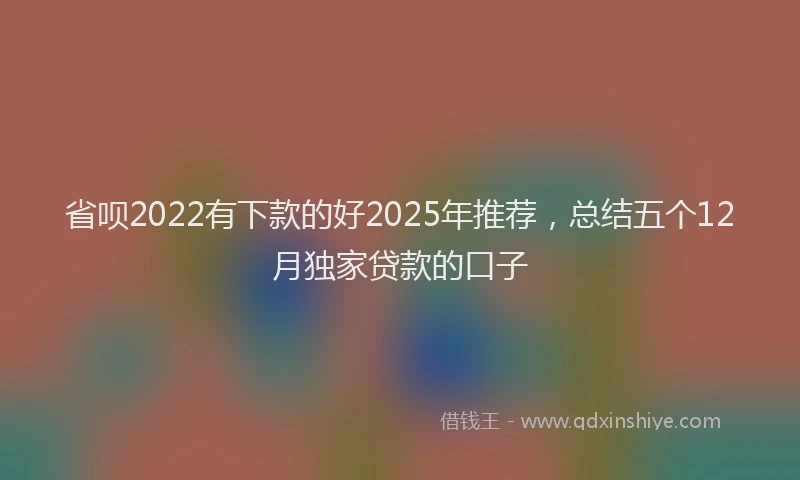 省呗2022有下款的好2025年推荐，总结五个12月独家贷款的口子