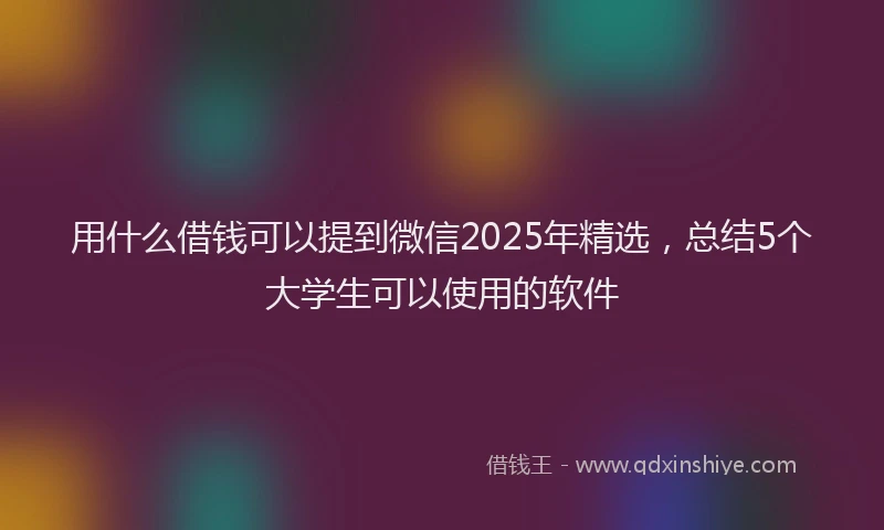 用什么借钱可以提到微信2025年精选，总结5个大学生可以使用的软件