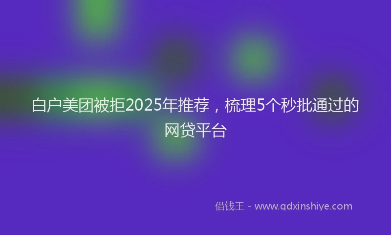 白户美团被拒2025年推荐，梳理5个秒批通过的网贷平台