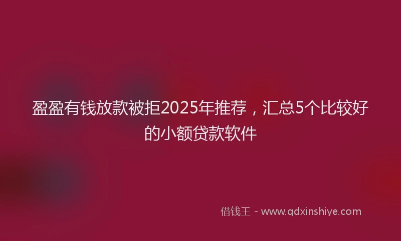 盈盈有钱放款被拒2025年推荐，汇总5个比较好的小额贷款软件