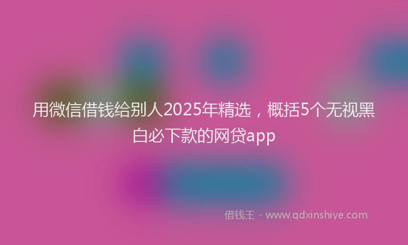 用微信借钱给别人2025年精选，概括5个无视黑白必下款的网贷app