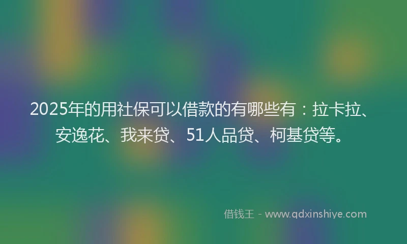 2025年的用社保可以借款的有哪些有：拉卡拉、安逸花、我来贷、51人品贷、柯基贷等。