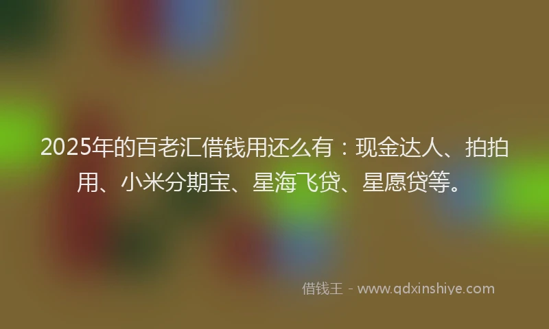 2025年的百老汇借钱用还么有：现金达人、拍拍用、小米分期宝、星海飞贷、星愿贷等。
