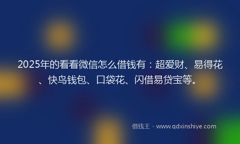 2025年的看看微信怎么借钱有：超爱财、易得花、快鸟钱包、口袋花、闪借易贷宝等。