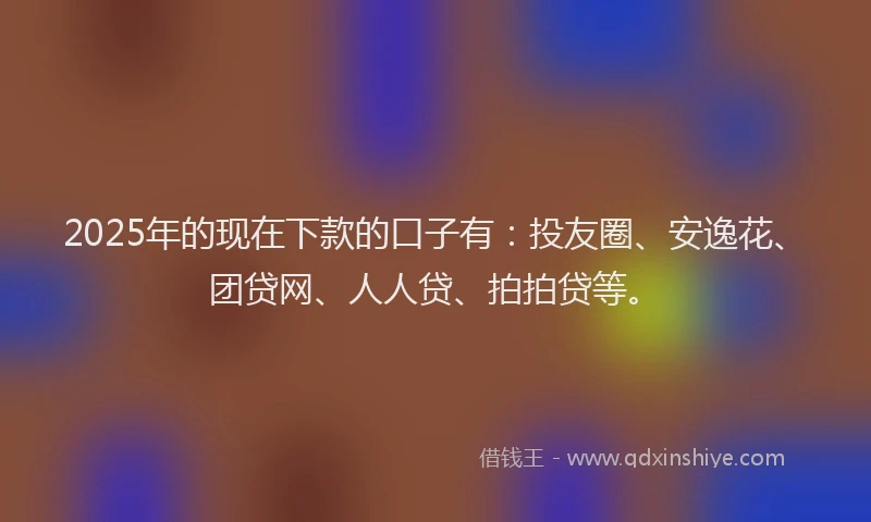 2025年的现在下款的口子有：投友圈、安逸花、团贷网、人人贷、拍拍贷等。
