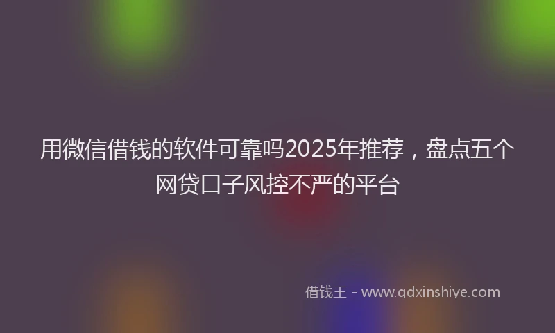 用微信借钱的软件可靠吗2025年推荐，盘点五个网贷口子风控不严的平台