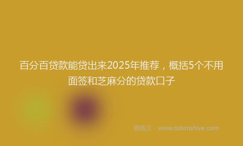 百分百贷款能贷出来2025年推荐，概括5个不用面签和芝麻分的贷款口子