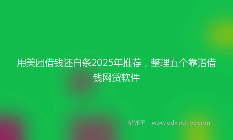 用美团借钱还白条2025年推荐，整理五个靠谱借钱网贷软件