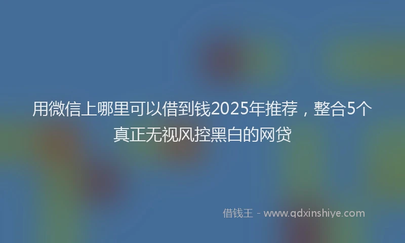 用微信上哪里可以借到钱2025年推荐，整合5个真正无视风控黑白的网贷