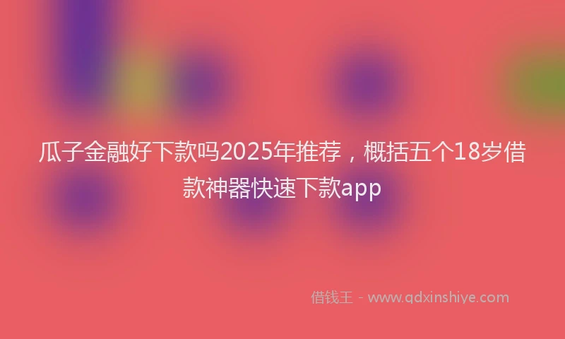 瓜子金融好下款吗2025年推荐，概括五个18岁借款神器快速下款app