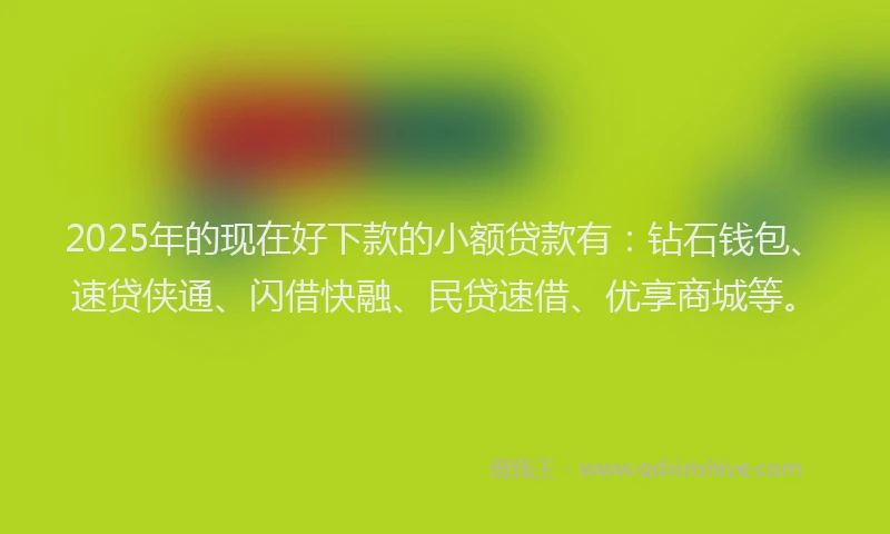 2025年的现在好下款的小额贷款有：钻石钱包、速贷侠通、闪借快融、民贷速借、优享商城等。