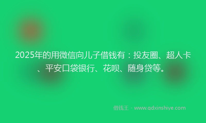 2025年的用微信向儿子借钱有：投友圈、超人卡、平安口袋银行、花呗、随身贷等。