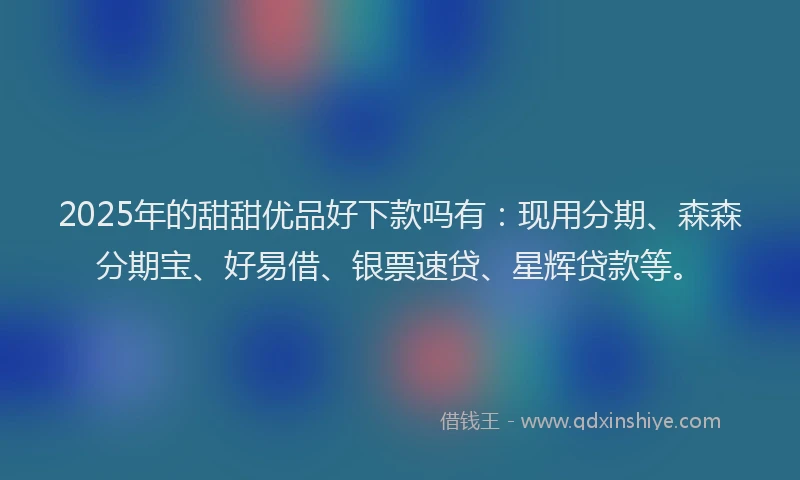 2025年的甜甜优品好下款吗有：现用分期、森森分期宝、好易借、银票速贷、星辉贷款等。
