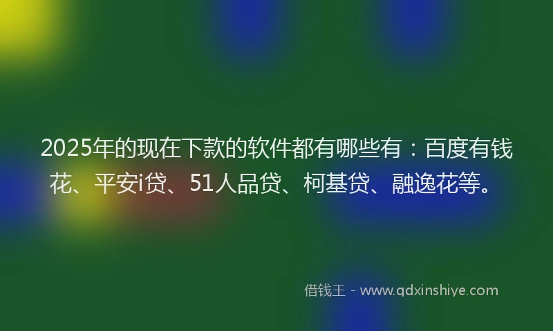 2025年的现在下款的软件都有哪些有：百度有钱花、平安i贷、51人品贷、柯基贷、融逸花等。