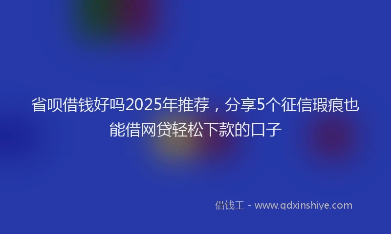 省呗借钱好吗2025年推荐，分享5个征信瑕疵也能借网贷轻松下款的口子