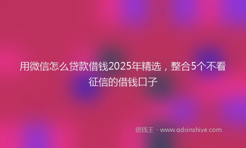 用微信怎么贷款借钱2025年精选，整合5个不看征信的借钱口子