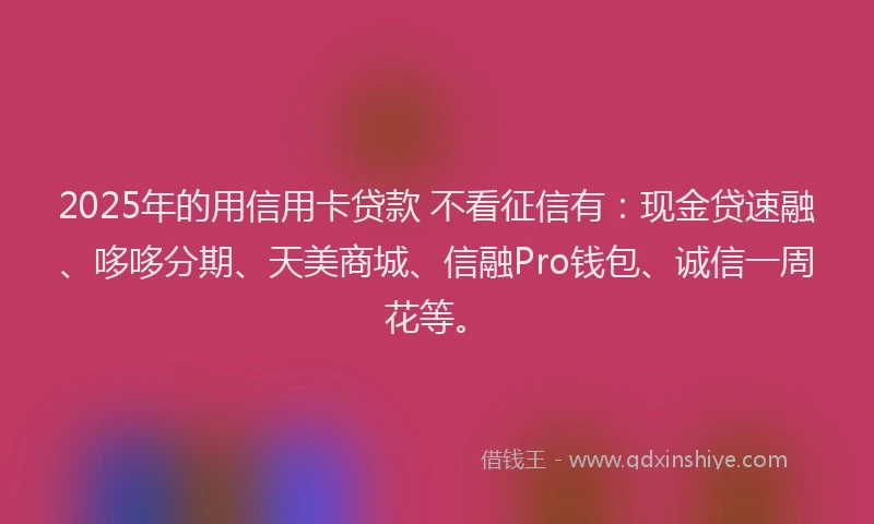 2025年的用信用卡贷款 不看征信有：现金贷速融、哆哆分期、天美商城、信融Pro钱包、诚信一周花等。