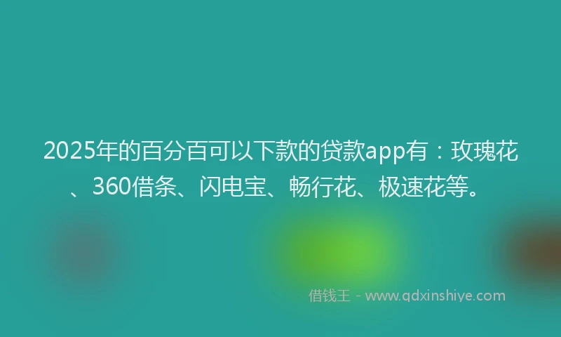 2025年的百分百可以下款的贷款app有：玫瑰花、360借条、闪电宝、畅行花、极速花等。