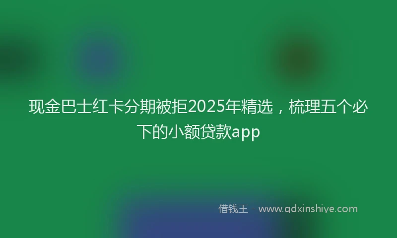 现金巴士红卡分期被拒2025年精选，梳理五个必下的小额贷款app