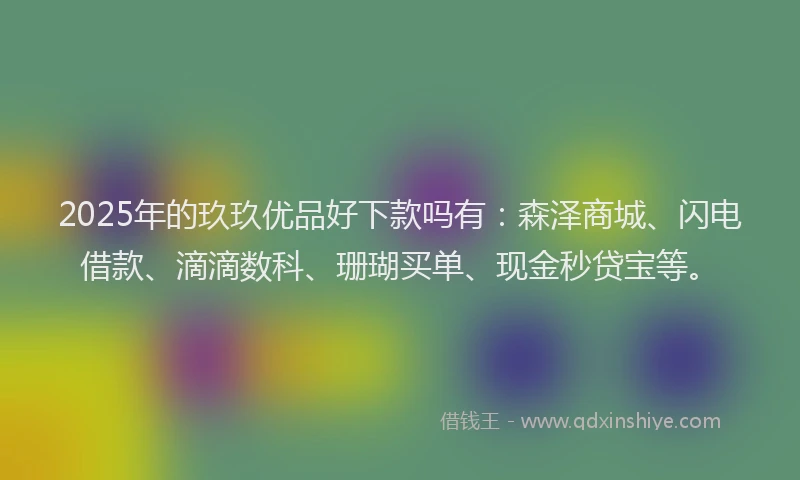 2025年的玖玖优品好下款吗有：森泽商城、闪电借款、滴滴数科、珊瑚买单、现金秒贷宝等。
