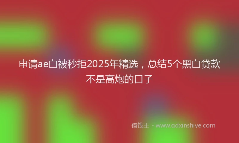 申请ae白被秒拒2025年精选，总结5个黑白贷款不是高炮的口子