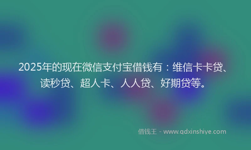 2025年的现在微信支付宝借钱有：维信卡卡贷、读秒贷、超人卡、人人贷、好期贷等。