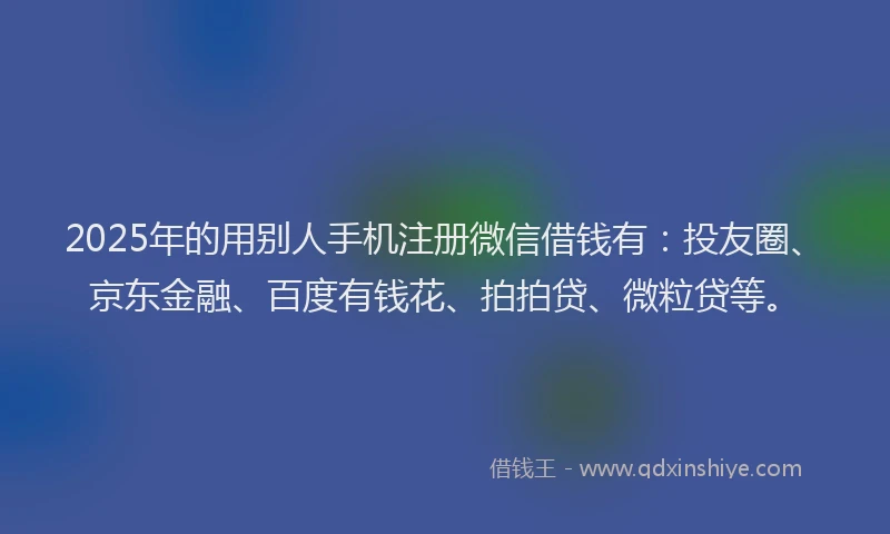 2025年的用别人手机注册微信借钱有：投友圈、京东金融、百度有钱花、拍拍贷、微粒贷等。