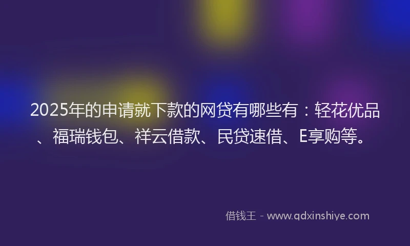 2025年的申请就下款的网贷有哪些有：轻花优品、福瑞钱包、祥云借款、民贷速借、E享购等。