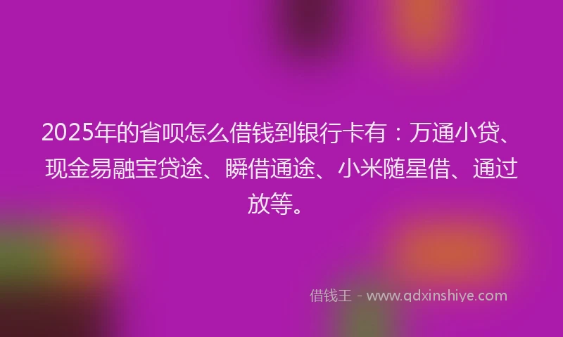 2025年的省呗怎么借钱到银行卡有：万通小贷、现金易融宝贷途、瞬借通途、小米随星借、通过放等。