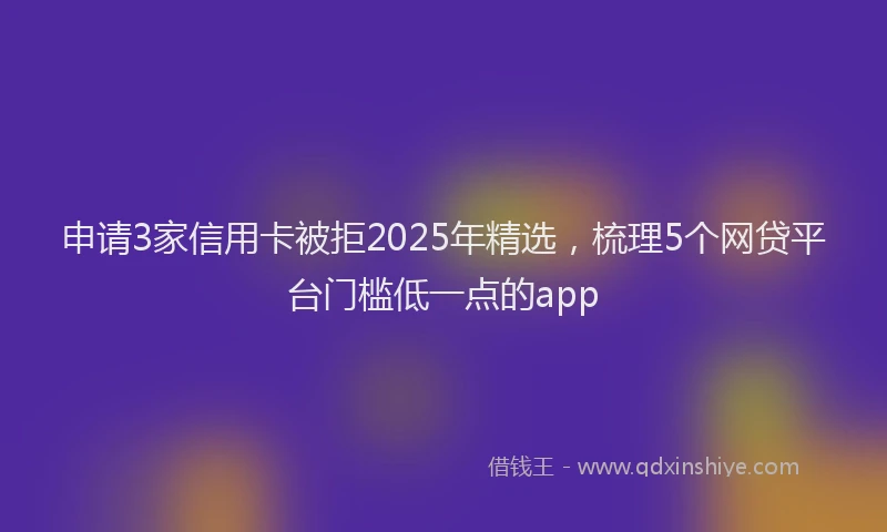 申请3家信用卡被拒2025年精选，梳理5个网贷平台门槛低一点的app