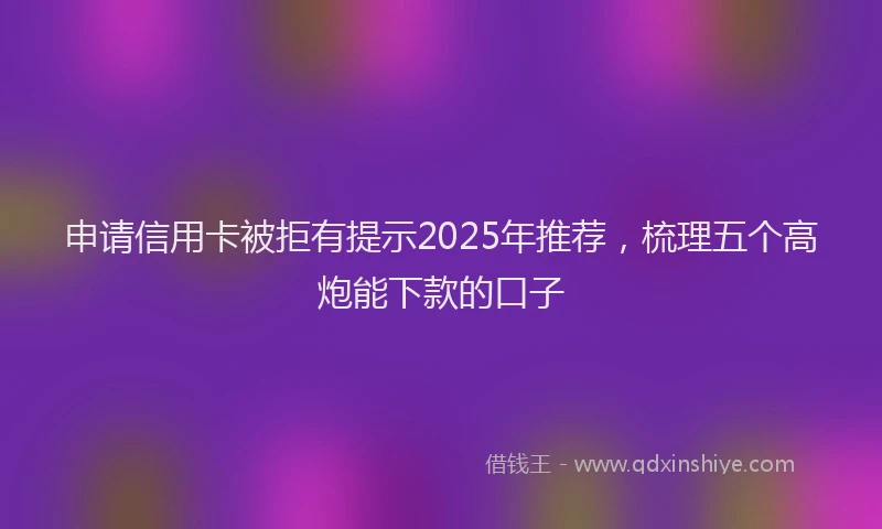 申请信用卡被拒有提示2025年推荐，梳理五个高炮能下款的口子