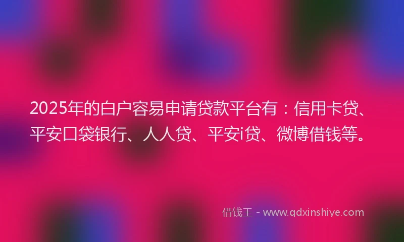 2025年的白户容易申请贷款平台有：信用卡贷、平安口袋银行、人人贷、平安i贷、微博借钱等。