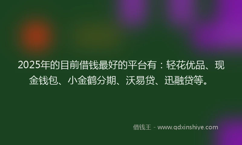 2025年的目前借钱最好的平台有：轻花优品、现金钱包、小金鹤分期、沃易贷、迅融贷等。