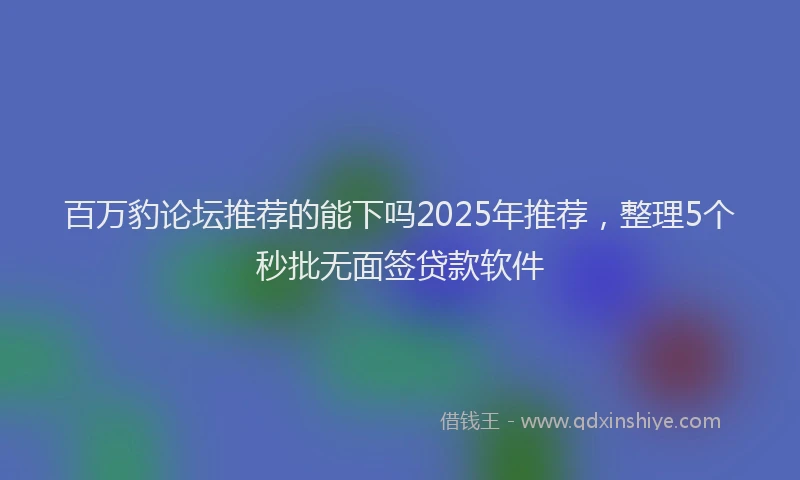 百万豹论坛推荐的能下吗2025年推荐，整理5个秒批无面签贷款软件