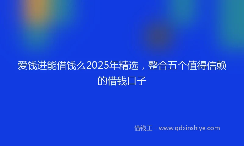 爱钱进能借钱么2025年精选，整合五个值得信赖的借钱口子