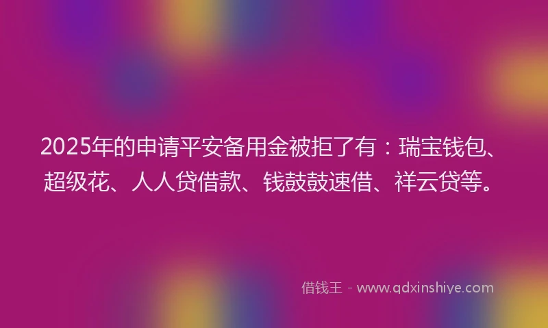 2025年的申请平安备用金被拒了有：瑞宝钱包、超级花、人人贷借款、钱鼓鼓速借、祥云贷等。