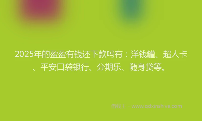 2025年的盈盈有钱还下款吗有：洋钱罐、超人卡、平安口袋银行、分期乐、随身贷等。