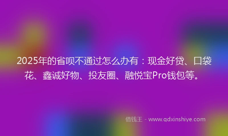 2025年的省呗不通过怎么办有：现金好贷、口袋花、鑫诚好物、投友圈、融悦宝Pro钱包等。