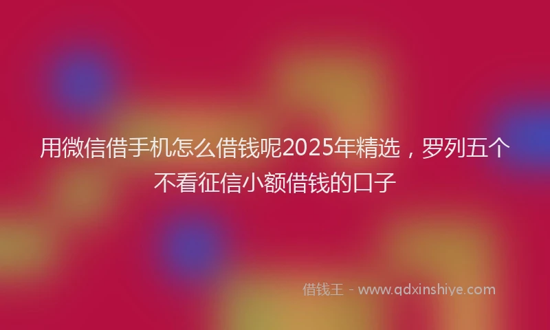 用微信借手机怎么借钱呢2025年精选，罗列五个不看征信小额借钱的口子