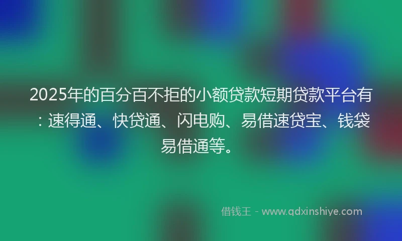 2025年的百分百不拒的小额贷款短期贷款平台有：速得通、快贷通、闪电购、易借速贷宝、钱袋易借通等。