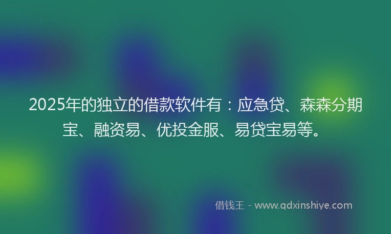 2025年的独立的借款软件有：应急贷、森森分期宝、融资易、优投金服、易贷宝易等。