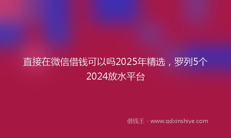 直接在微信借钱可以吗2025年精选，罗列5个2024放水平台
